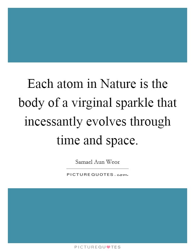 Each atom in Nature is the body of a virginal sparkle that incessantly evolves through time and space. Picture Quote #1