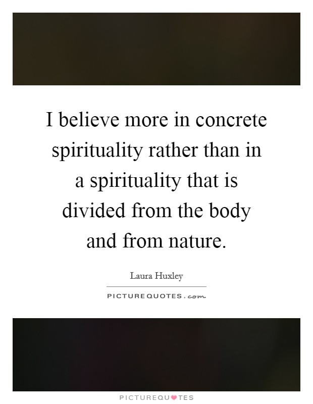 I believe more in concrete spirituality rather than in a spirituality that is divided from the body and from nature. Picture Quote #1