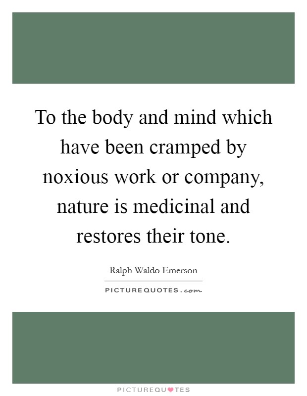To the body and mind which have been cramped by noxious work or company, nature is medicinal and restores their tone. Picture Quote #1