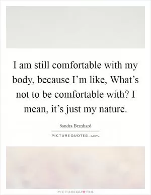 I am still comfortable with my body, because I’m like, What’s not to be comfortable with? I mean, it’s just my nature Picture Quote #1