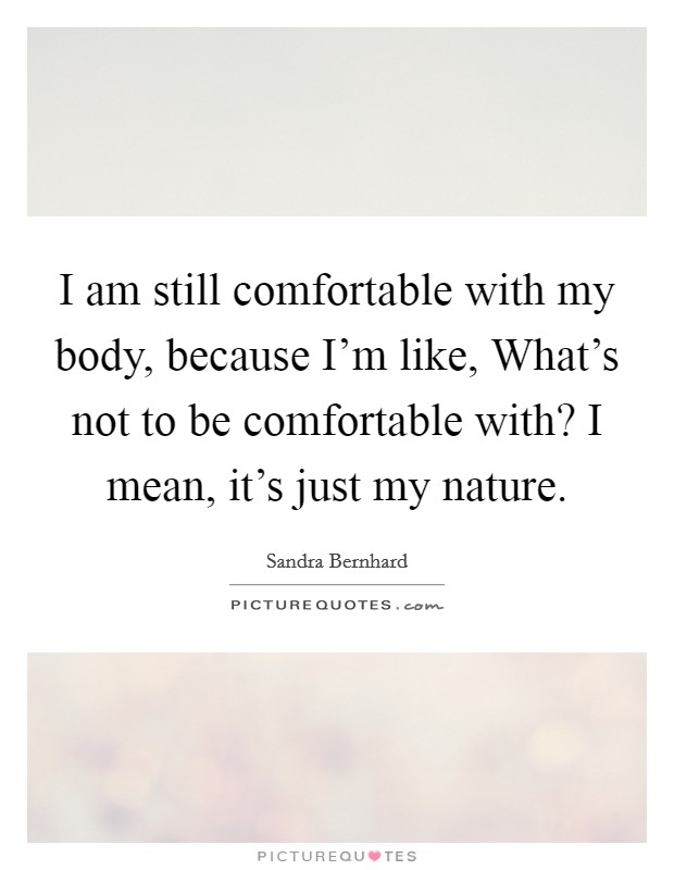 I am still comfortable with my body, because I'm like, What's not to be comfortable with? I mean, it's just my nature. Picture Quote #1