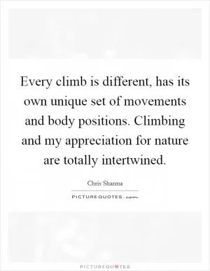Every climb is different, has its own unique set of movements and body positions. Climbing and my appreciation for nature are totally intertwined Picture Quote #1