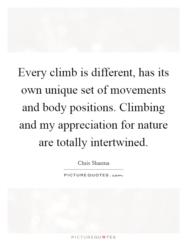 Every climb is different, has its own unique set of movements and body positions. Climbing and my appreciation for nature are totally intertwined. Picture Quote #1