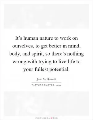 It’s human nature to work on ourselves, to get better in mind, body, and spirit, so there’s nothing wrong with trying to live life to your fullest potential Picture Quote #1