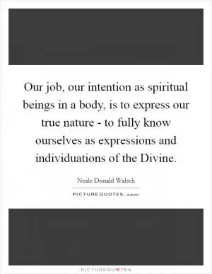 Our job, our intention as spiritual beings in a body, is to express our true nature - to fully know ourselves as expressions and individuations of the Divine Picture Quote #1