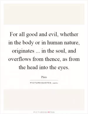 For all good and evil, whether in the body or in human nature, originates ... in the soul, and overflows from thence, as from the head into the eyes Picture Quote #1