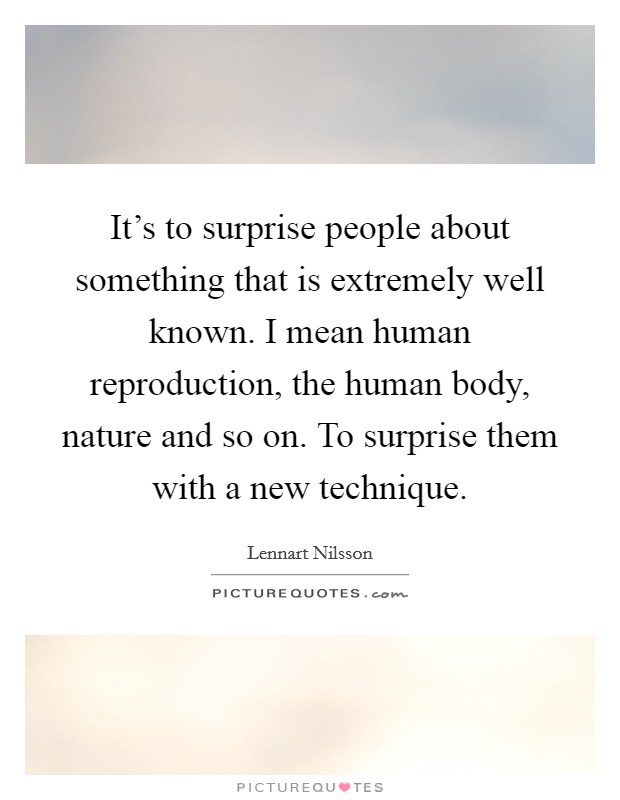 It's to surprise people about something that is extremely well known. I mean human reproduction, the human body, nature and so on. To surprise them with a new technique. Picture Quote #1