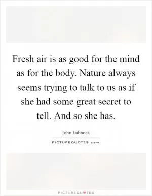 Fresh air is as good for the mind as for the body. Nature always seems trying to talk to us as if she had some great secret to tell. And so she has Picture Quote #1