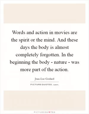 Words and action in movies are the spirit or the mind. And these days the body is almost completely forgotten. In the beginning the body - nature - was more part of the action Picture Quote #1