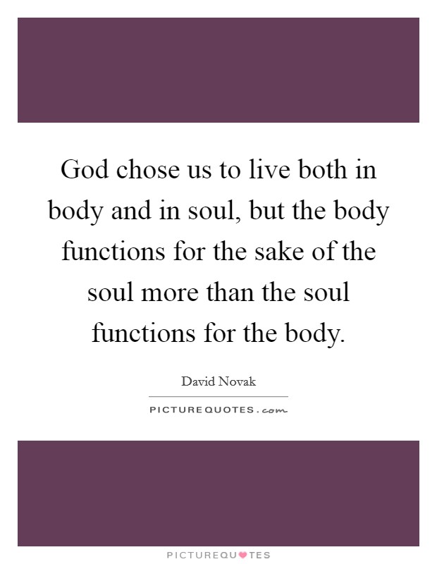 God chose us to live both in body and in soul, but the body functions for the sake of the soul more than the soul functions for the body. Picture Quote #1