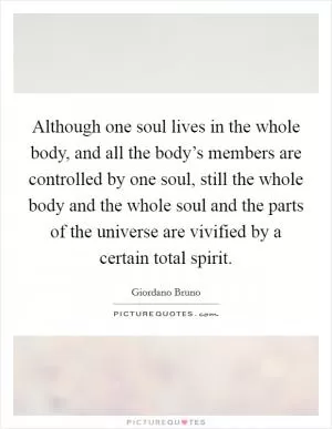 Although one soul lives in the whole body, and all the body’s members are controlled by one soul, still the whole body and the whole soul and the parts of the universe are vivified by a certain total spirit Picture Quote #1