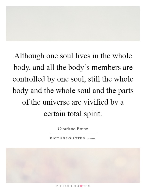 Although one soul lives in the whole body, and all the body's members are controlled by one soul, still the whole body and the whole soul and the parts of the universe are vivified by a certain total spirit. Picture Quote #1