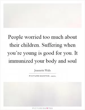People worried too much about their children. Suffering when you’re young is good for you. It immunized your body and soul Picture Quote #1