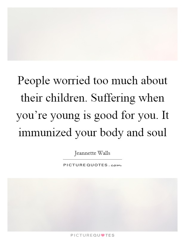 People worried too much about their children. Suffering when you're young is good for you. It immunized your body and soul Picture Quote #1
