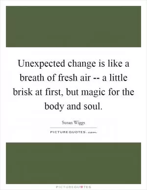 Unexpected change is like a breath of fresh air -- a little brisk at first, but magic for the body and soul Picture Quote #1