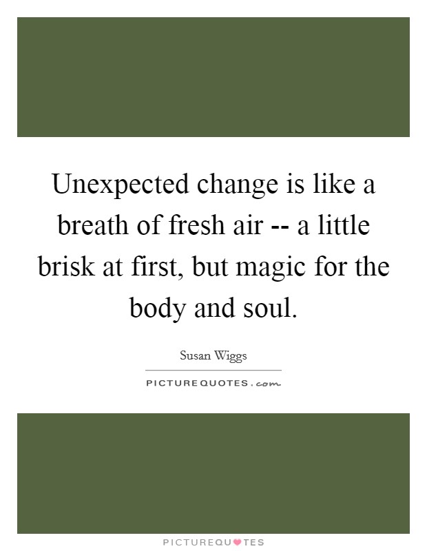 Unexpected change is like a breath of fresh air -- a little brisk at first, but magic for the body and soul. Picture Quote #1