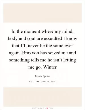 In the moment where my mind, body and soul are assaulted I know that I’ll never be the same ever again. Braxxon has seized me and something tells me he isn’t letting me go. Winter Picture Quote #1