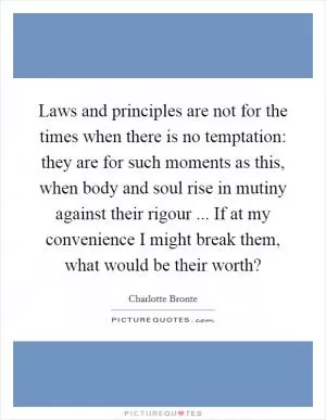 Laws and principles are not for the times when there is no temptation: they are for such moments as this, when body and soul rise in mutiny against their rigour ... If at my convenience I might break them, what would be their worth? Picture Quote #1