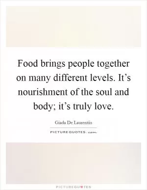 Food brings people together on many different levels. It’s nourishment of the soul and body; it’s truly love Picture Quote #1