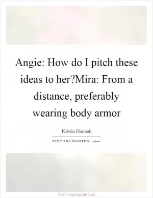 Angie: How do I pitch these ideas to her?Mira: From a distance, preferably wearing body armor Picture Quote #1