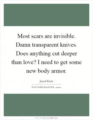 Most scars are invisible. Damn transparent knives. Does anything cut deeper than love? I need to get some new body armor Picture Quote #1