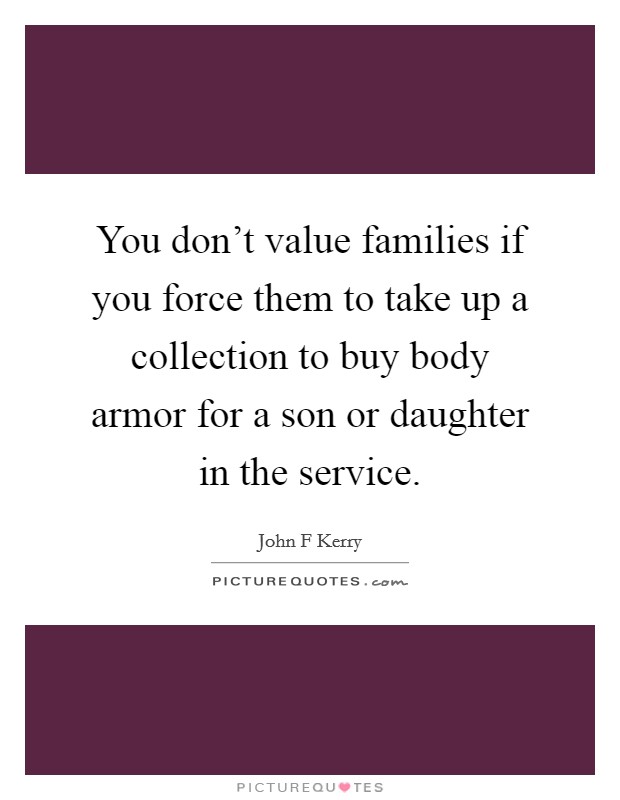 You don't value families if you force them to take up a collection to buy body armor for a son or daughter in the service. Picture Quote #1