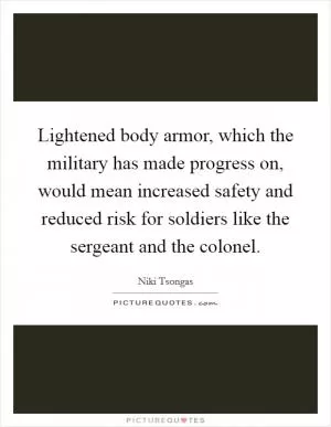 Lightened body armor, which the military has made progress on, would mean increased safety and reduced risk for soldiers like the sergeant and the colonel Picture Quote #1