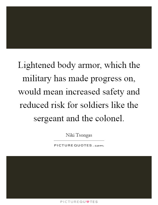 Lightened body armor, which the military has made progress on, would mean increased safety and reduced risk for soldiers like the sergeant and the colonel. Picture Quote #1
