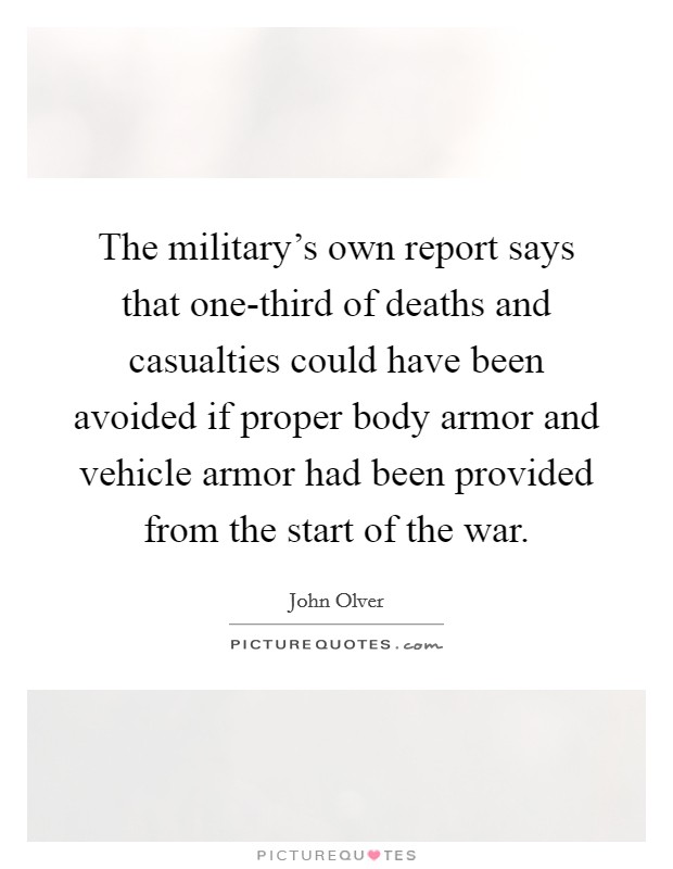The military's own report says that one-third of deaths and casualties could have been avoided if proper body armor and vehicle armor had been provided from the start of the war. Picture Quote #1