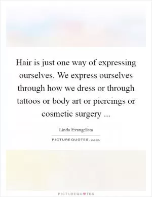 Hair is just one way of expressing ourselves. We express ourselves through how we dress or through tattoos or body art or piercings or cosmetic surgery  Picture Quote #1