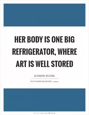 Her body is one big refrigerator, where Art is well stored Picture Quote #1