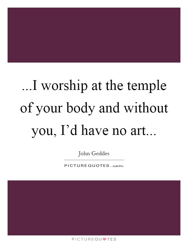 ...I worship at the temple of your body and without you, I’d have no art Picture Quote #1