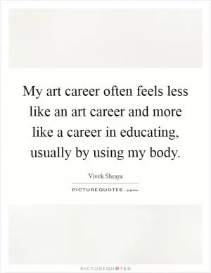 My art career often feels less like an art career and more like a career in educating, usually by using my body Picture Quote #1