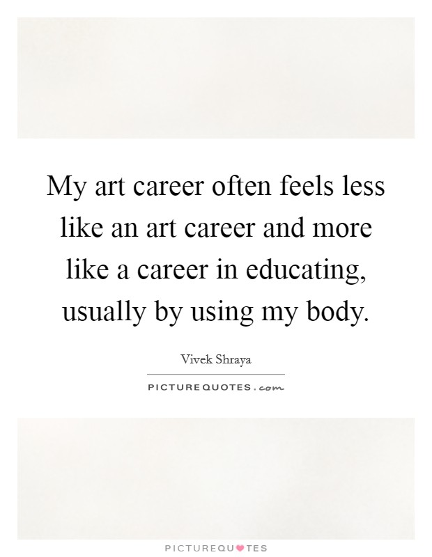 My art career often feels less like an art career and more like a career in educating, usually by using my body. Picture Quote #1