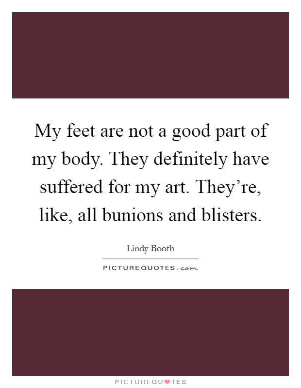 My feet are not a good part of my body. They definitely have suffered for my art. They're, like, all bunions and blisters. Picture Quote #1