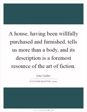 A house, having been willfully purchased and furnished, tells us more than a body, and its description is a foremost resource of the art of fiction Picture Quote #1