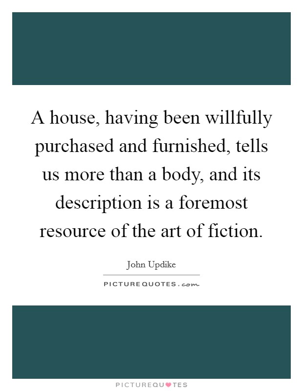 A house, having been willfully purchased and furnished, tells us more than a body, and its description is a foremost resource of the art of fiction. Picture Quote #1