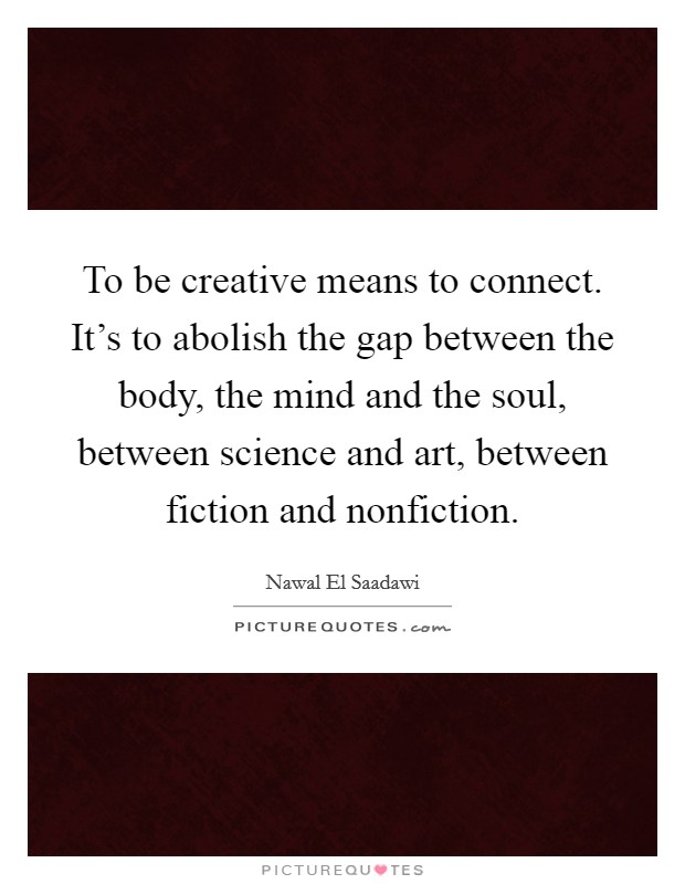 To be creative means to connect. It's to abolish the gap between the body, the mind and the soul, between science and art, between fiction and nonfiction. Picture Quote #1