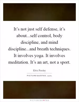 It’s not just self defense, it’s about...self control, body discipline, and mind discipline...and breath techniques. It involves yoga. It involves meditation. It’s an art, not a sport Picture Quote #1