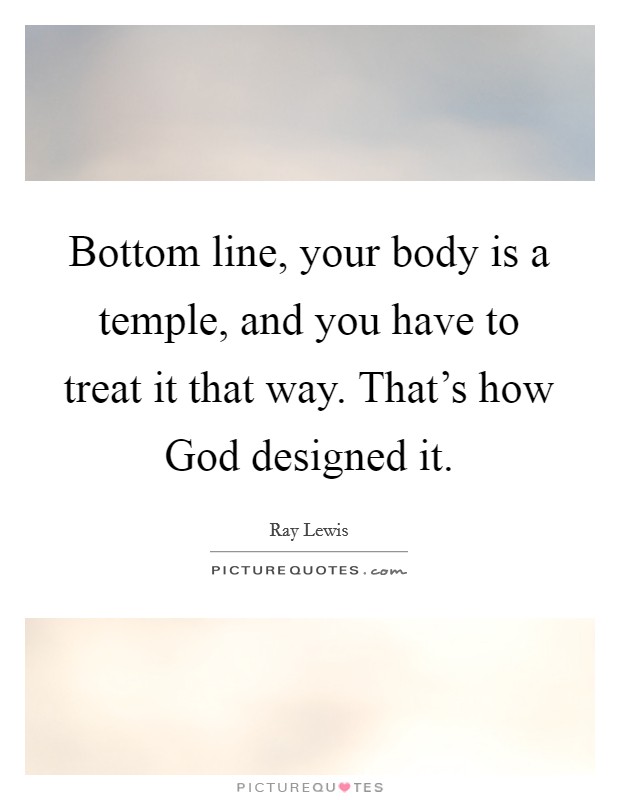 Bottom line, your body is a temple, and you have to treat it that way. That's how God designed it. Picture Quote #1