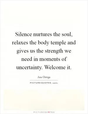 Silence nurtures the soul, relaxes the body temple and gives us the strength we need in moments of uncertainty. Welcome it Picture Quote #1