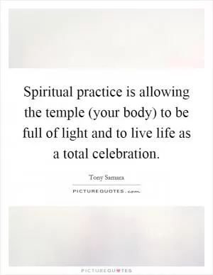 Spiritual practice is allowing the temple (your body) to be full of light and to live life as a total celebration Picture Quote #1