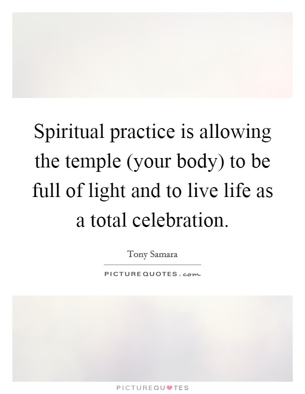 Spiritual practice is allowing the temple (your body) to be full of light and to live life as a total celebration. Picture Quote #1
