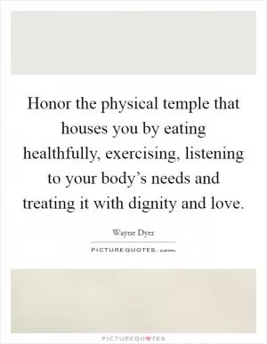 Honor the physical temple that houses you by eating healthfully, exercising, listening to your body’s needs and treating it with dignity and love Picture Quote #1