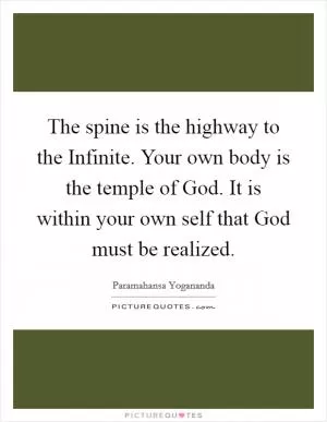 The spine is the highway to the Infinite. Your own body is the temple of God. It is within your own self that God must be realized Picture Quote #1