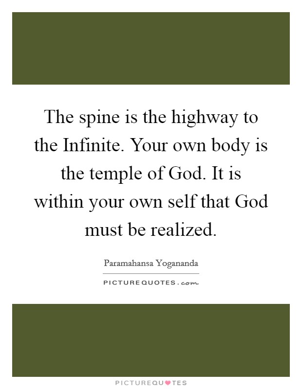 The spine is the highway to the Infinite. Your own body is the temple of God. It is within your own self that God must be realized Picture Quote #1