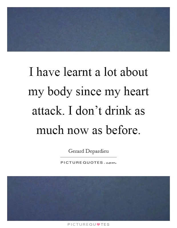 I have learnt a lot about my body since my heart attack. I don't drink as much now as before. Picture Quote #1
