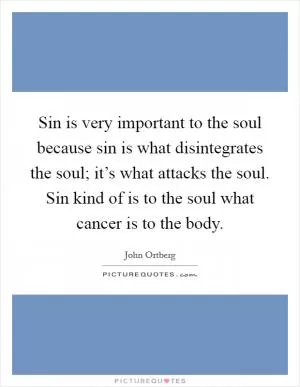 Sin is very important to the soul because sin is what disintegrates the soul; it’s what attacks the soul. Sin kind of is to the soul what cancer is to the body Picture Quote #1