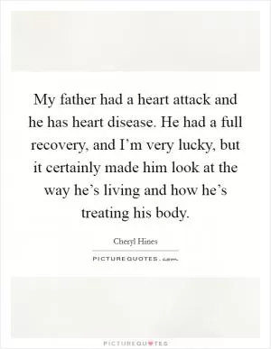 My father had a heart attack and he has heart disease. He had a full recovery, and I’m very lucky, but it certainly made him look at the way he’s living and how he’s treating his body Picture Quote #1