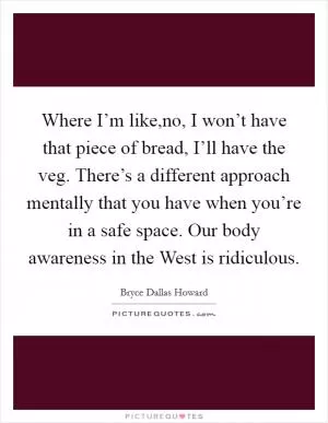 Where I’m like,no, I won’t have that piece of bread, I’ll have the veg. There’s a different approach mentally that you have when you’re in a safe space. Our body awareness in the West is ridiculous Picture Quote #1